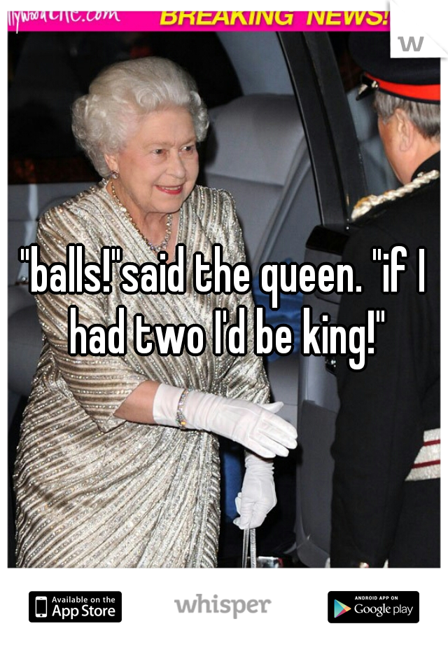 "balls!"said the queen. "if I had two I'd be king!"