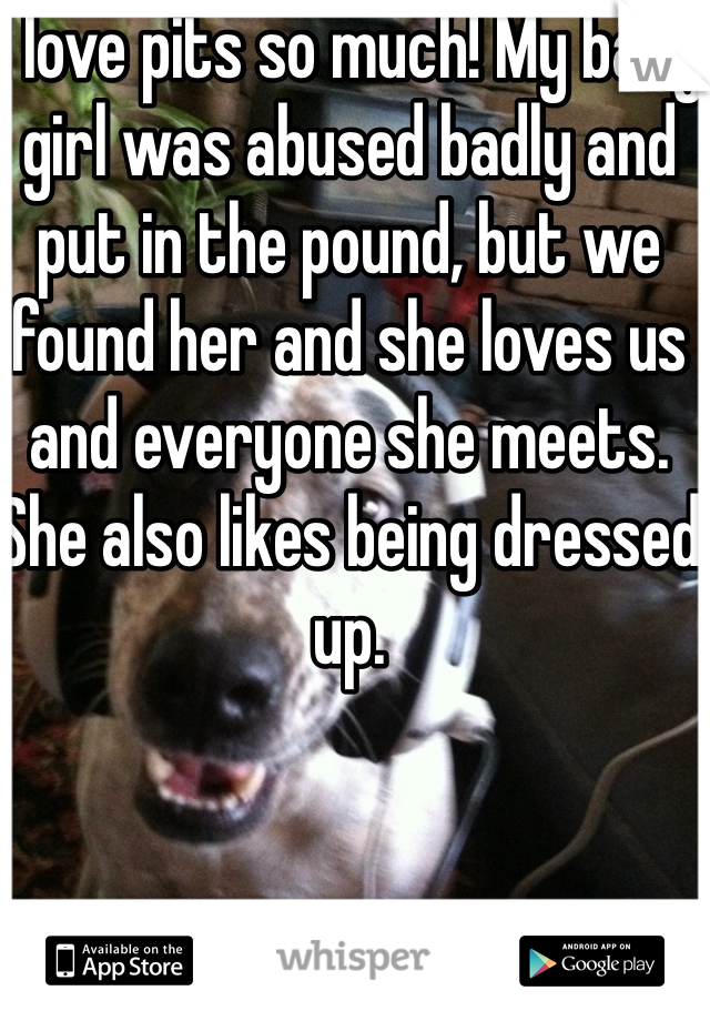 I love pits so much! My baby girl was abused badly and put in the pound, but we found her and she loves us and everyone she meets. She also likes being dressed up.