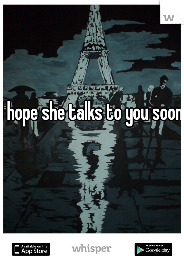 I hope she talks to you soon  