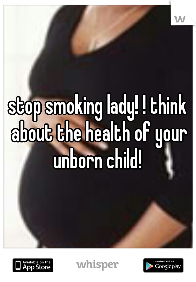 stop smoking lady! ! think about the health of your unborn child! 