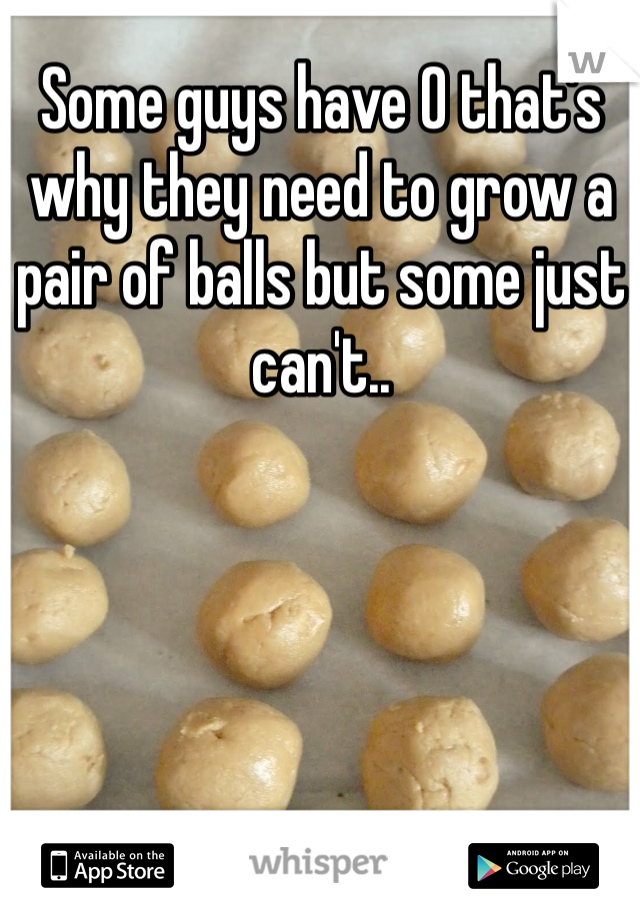 Some guys have 0 that's why they need to grow a pair of balls but some just can't..