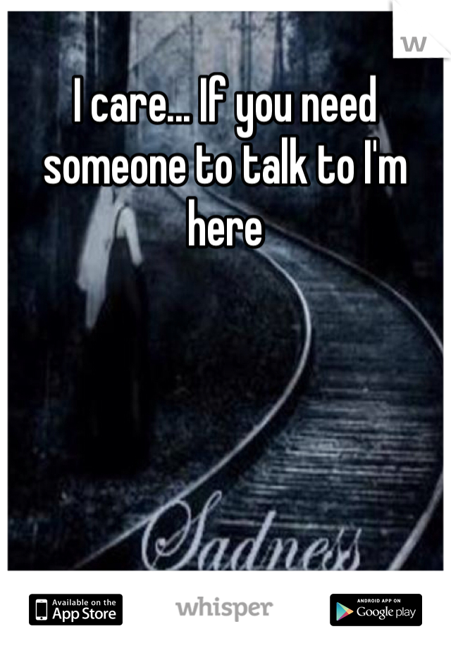 I care... If you need someone to talk to I'm here 