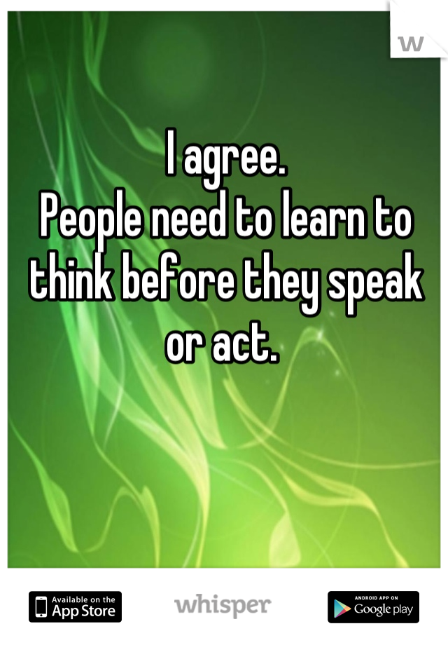 I agree. 
People need to learn to think before they speak or act. 