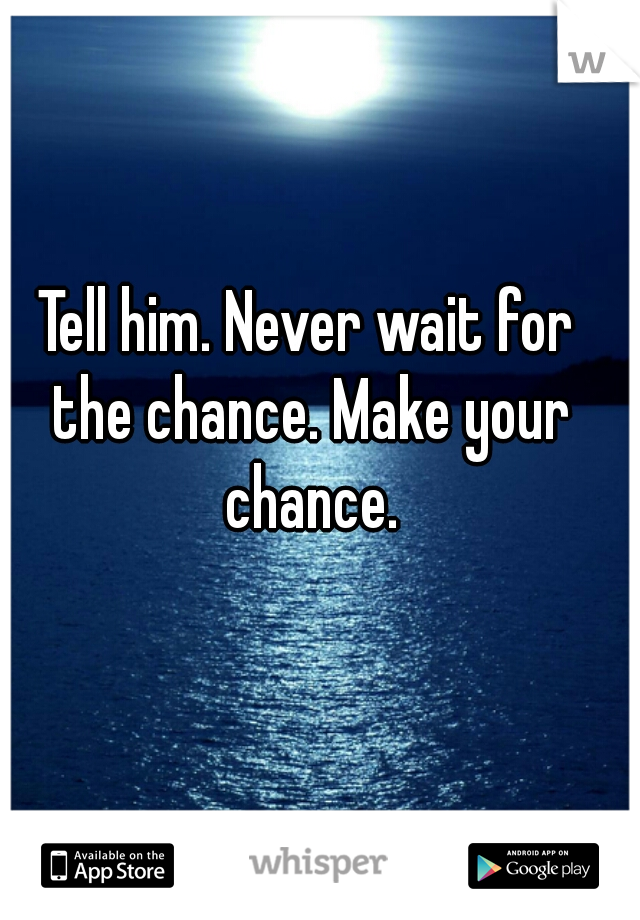 Tell him. Never wait for the chance. Make your chance.