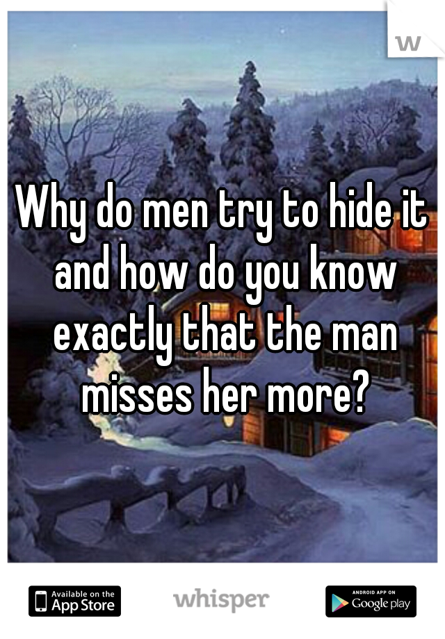 Why do men try to hide it and how do you know exactly that the man misses her more?