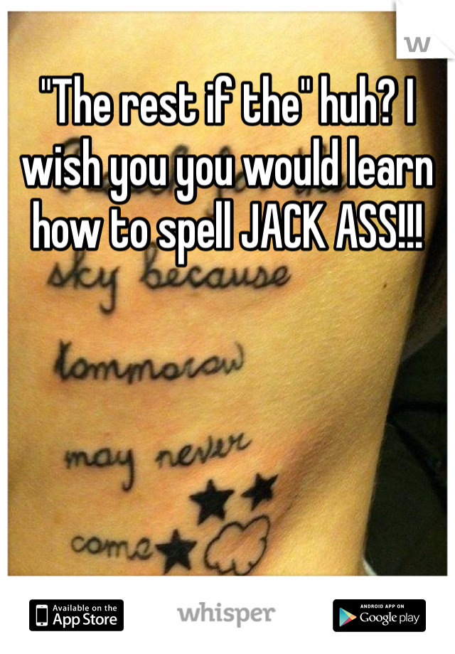 "The rest if the" huh? I wish you you would learn how to spell JACK ASS!!! 