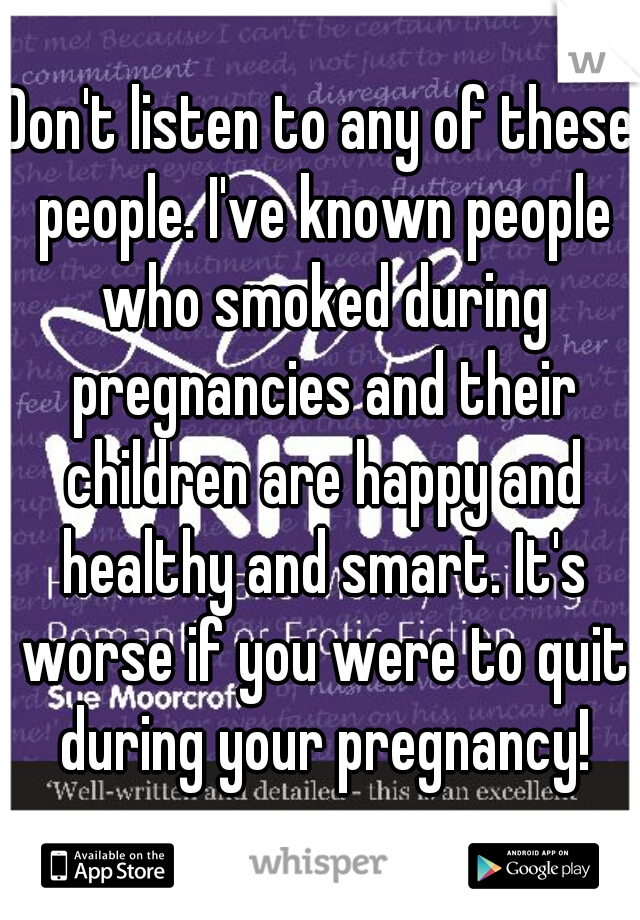Don't listen to any of these people. I've known people who smoked during pregnancies and their children are happy and healthy and smart. It's worse if you were to quit during your pregnancy!