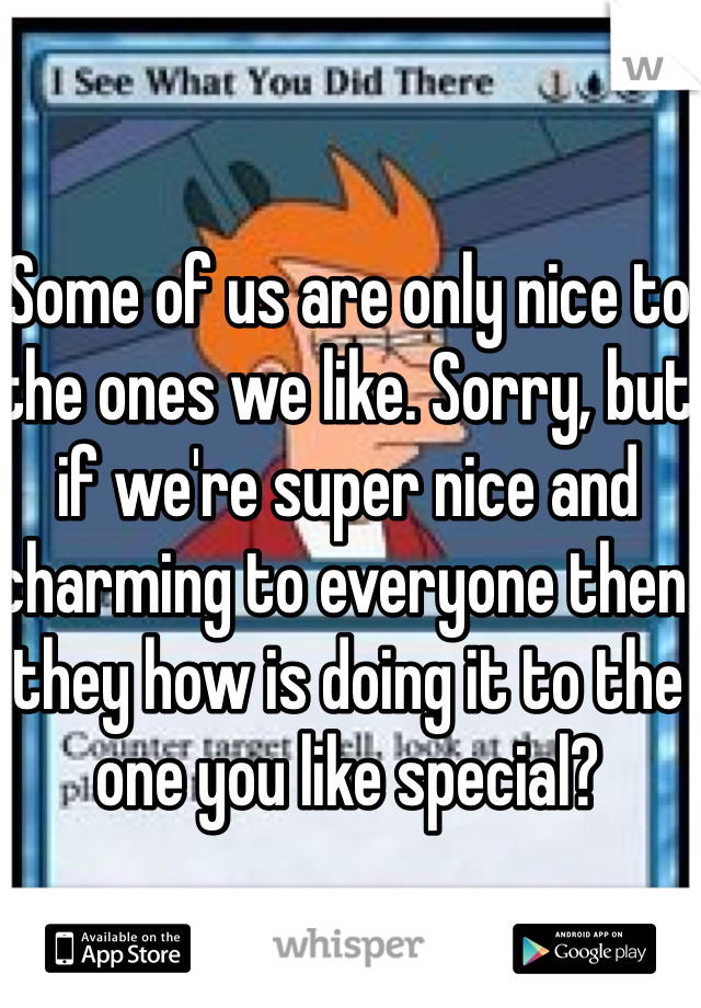 Some of us are only nice to the ones we like. Sorry, but if we're super nice and charming to everyone then they how is doing it to the one you like special? 