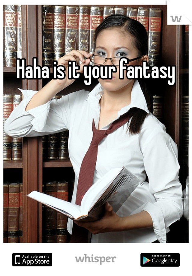 Haha is it your fantasy 