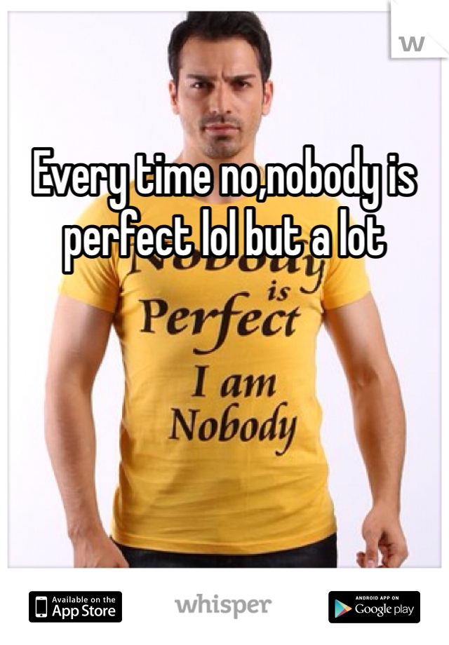 Every time no,nobody is perfect lol but a lot