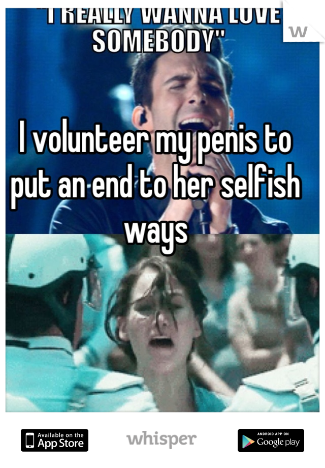 I volunteer my penis to put an end to her selfish ways