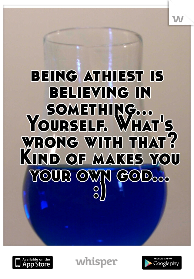 being athiest is believing in something... Yourself. What's wrong with that? Kind of makes you your own god... :)