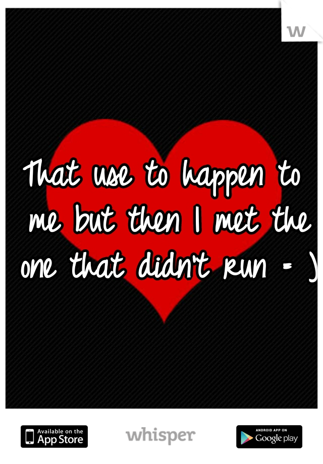 That use to happen to me but then I met the one that didn't run = ) 
