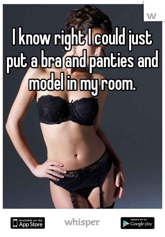 I know right I could just put a bra and panties and model in my room.
