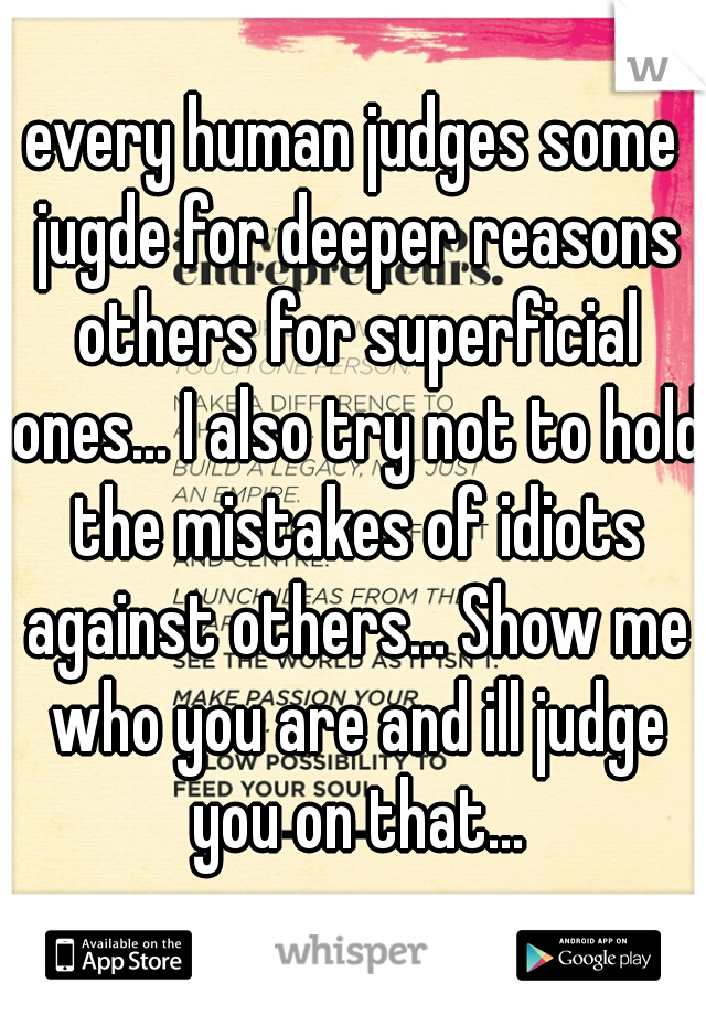 every human judges some jugde for deeper reasons others for superficial ones... I also try not to hold the mistakes of idiots against others... Show me who you are and ill judge you on that...