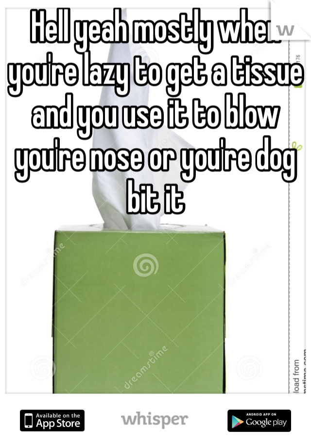 Hell yeah mostly when you're lazy to get a tissue and you use it to blow you're nose or you're dog bit it