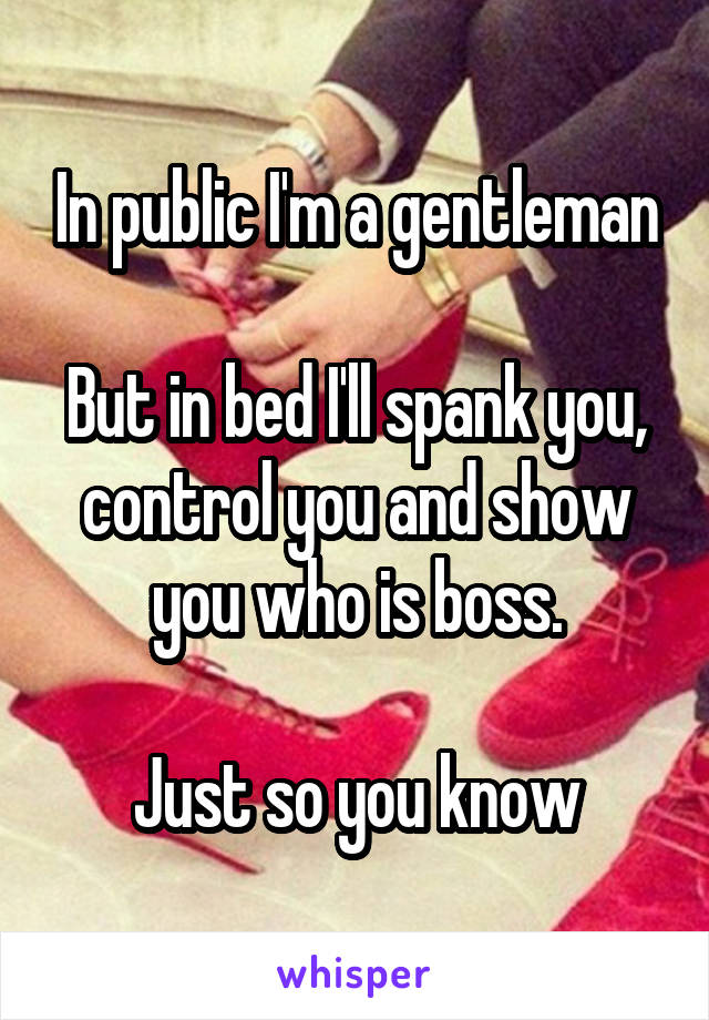 In public I'm a gentleman

But in bed I'll spank you, control you and show you who is boss.

Just so you know