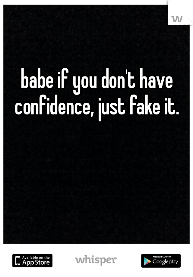 babe if you don't have confidence, just fake it. 