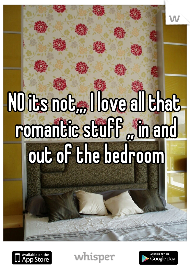 NO its not,,, I love all that romantic stuff ,, in and out of the bedroom