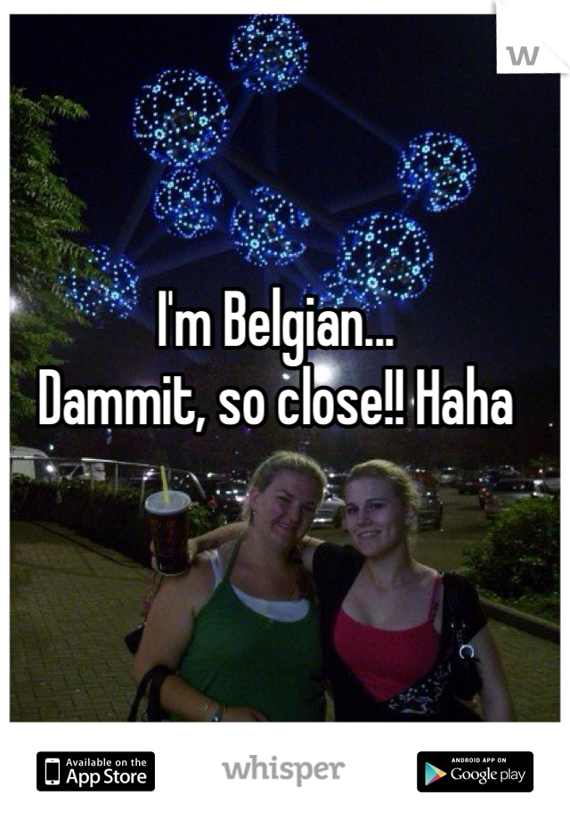 I'm Belgian...
Dammit, so close!! Haha