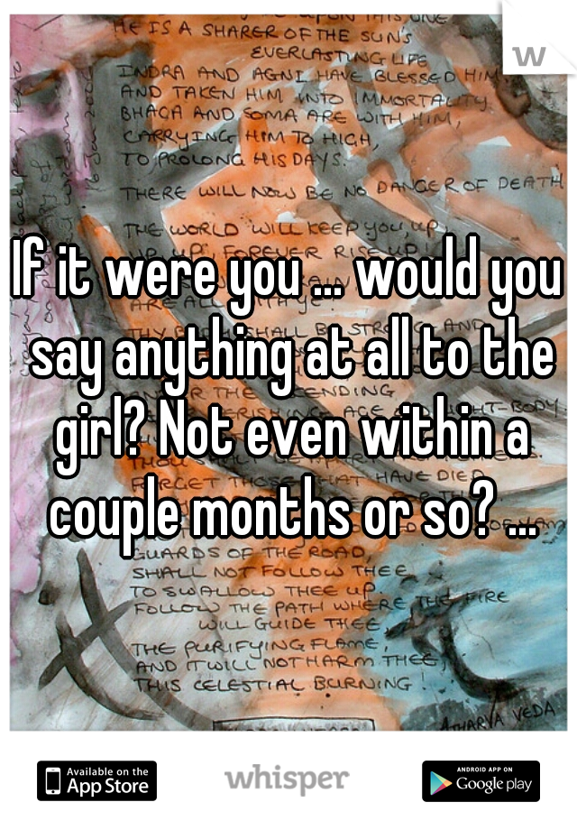 If it were you ... would you say anything at all to the girl? Not even within a couple months or so? ...