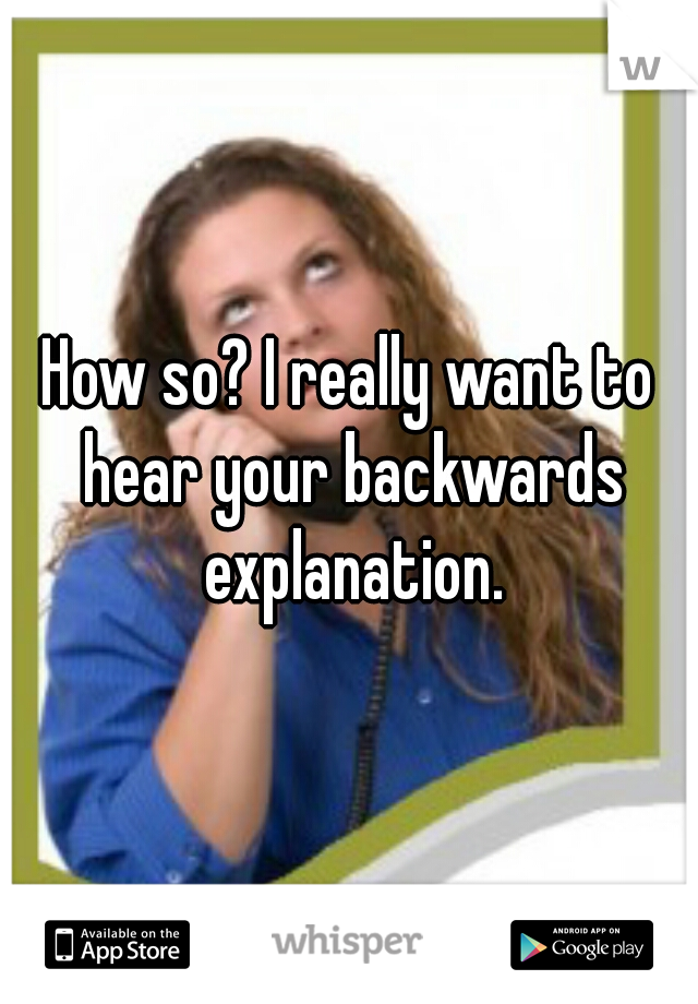 How so? I really want to hear your backwards explanation.