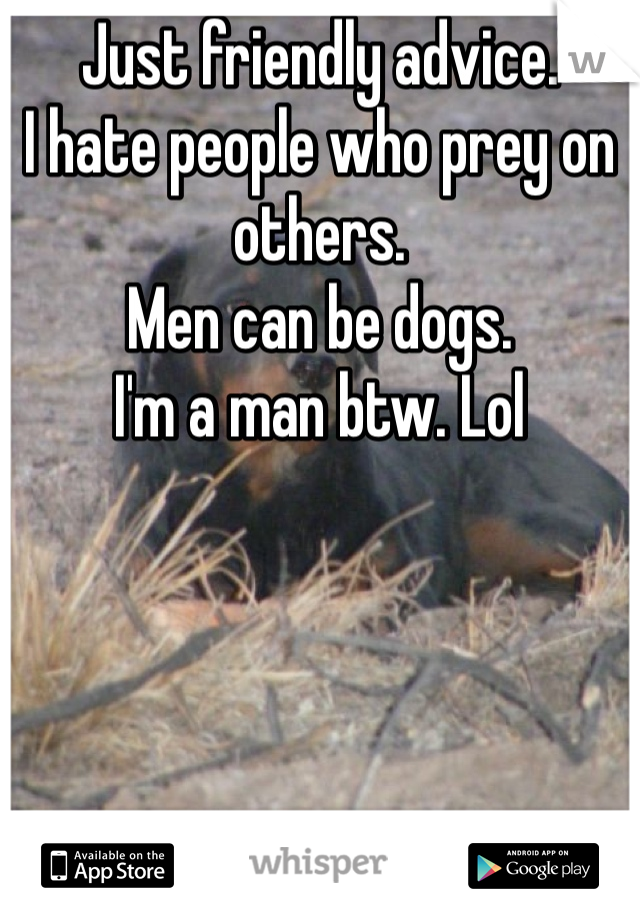 Just friendly advice. 
I hate people who prey on others. 
Men can be dogs. 
I'm a man btw. Lol