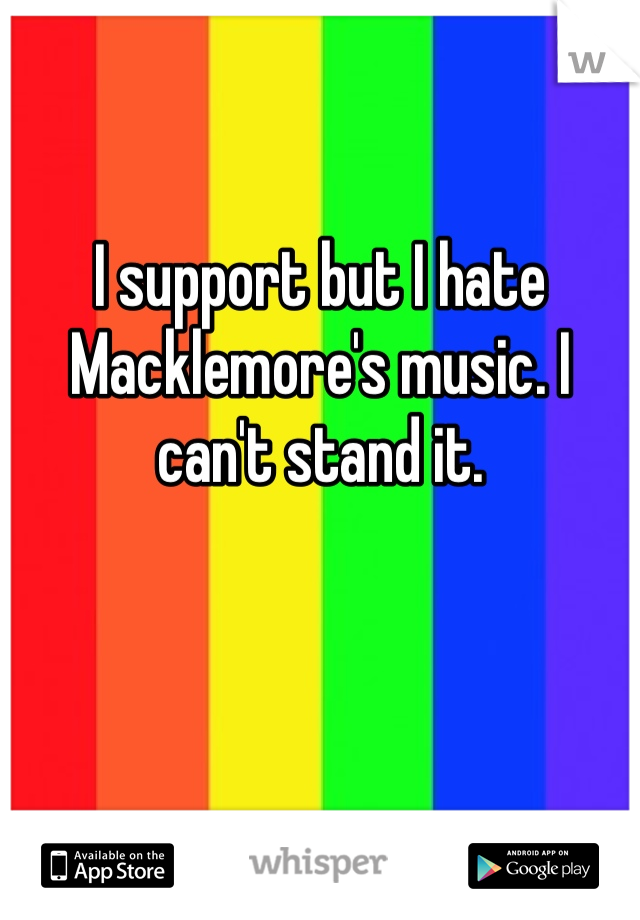 I support but I hate Macklemore's music. I can't stand it.