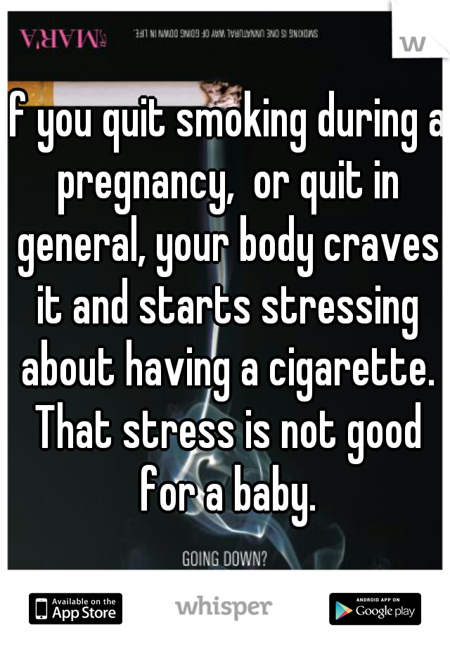 If you quit smoking during a pregnancy,  or quit in general, your body craves it and starts stressing about having a cigarette. That stress is not good for a baby.