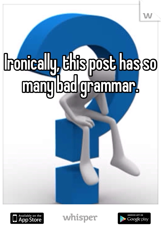Ironically, this post has so many bad grammar. 