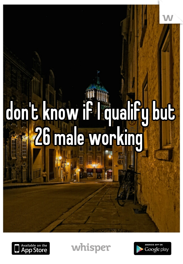 don't know if I qualify but 26 male working  