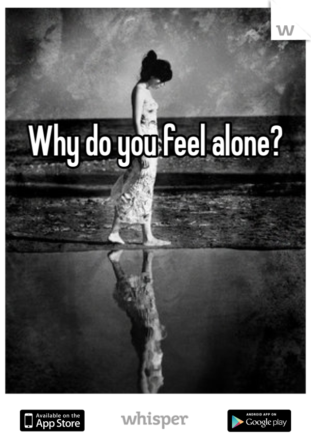 Why do you feel alone?