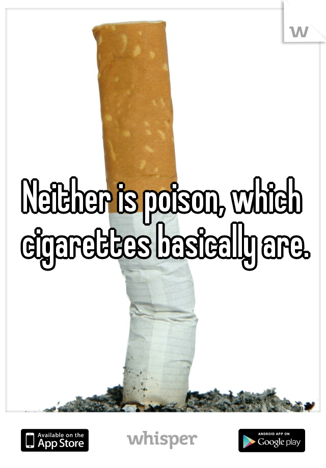 Neither is poison, which cigarettes basically are.