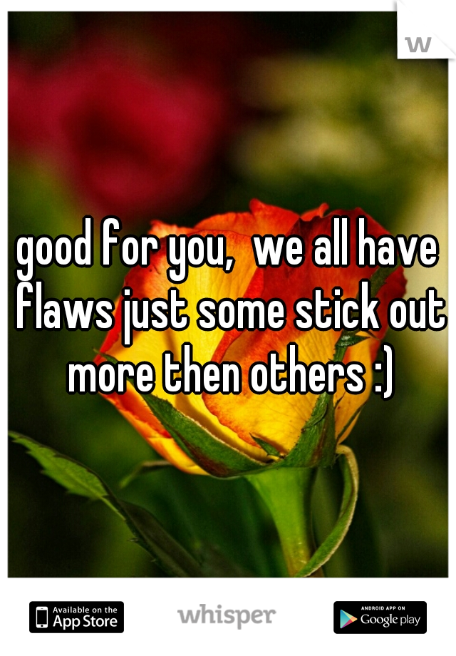good for you,  we all have flaws just some stick out more then others :)