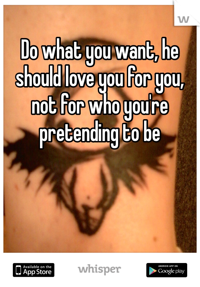 Do what you want, he should love you for you, not for who you're pretending to be