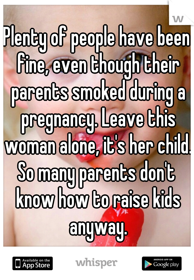 Plenty of people have been fine, even though their parents smoked during a pregnancy. Leave this woman alone, it's her child. 
So many parents don't know how to raise kids anyway.