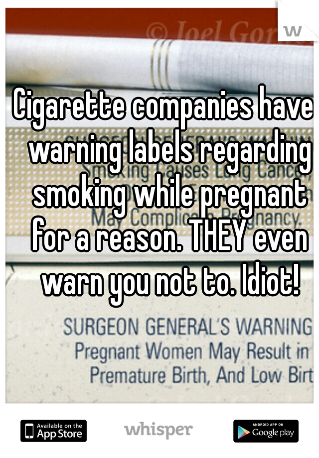 Cigarette companies have  warning labels regarding smoking while pregnant for a reason. THEY even warn you not to. Idiot!