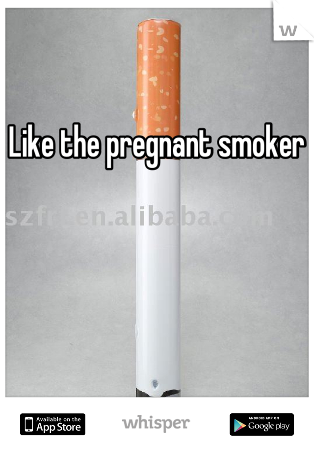 Like the pregnant smoker