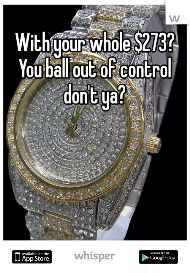 With your whole $273? You ball out of control don't ya?