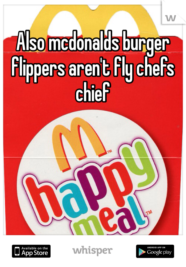 Also mcdonalds burger flippers aren't fly chefs chief 