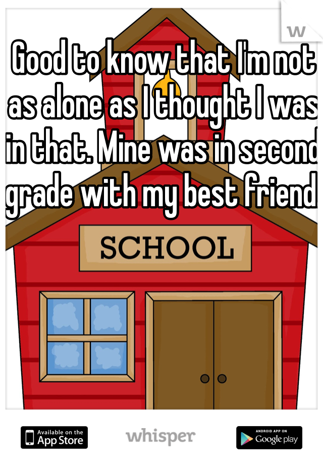Good to know that I'm not as alone as I thought I was in that. Mine was in second grade with my best friend.