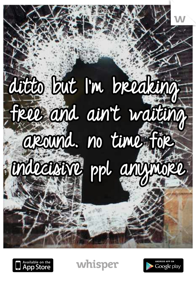 ditto but I'm breaking free and ain't waiting around. no time for indecisive ppl anymore
