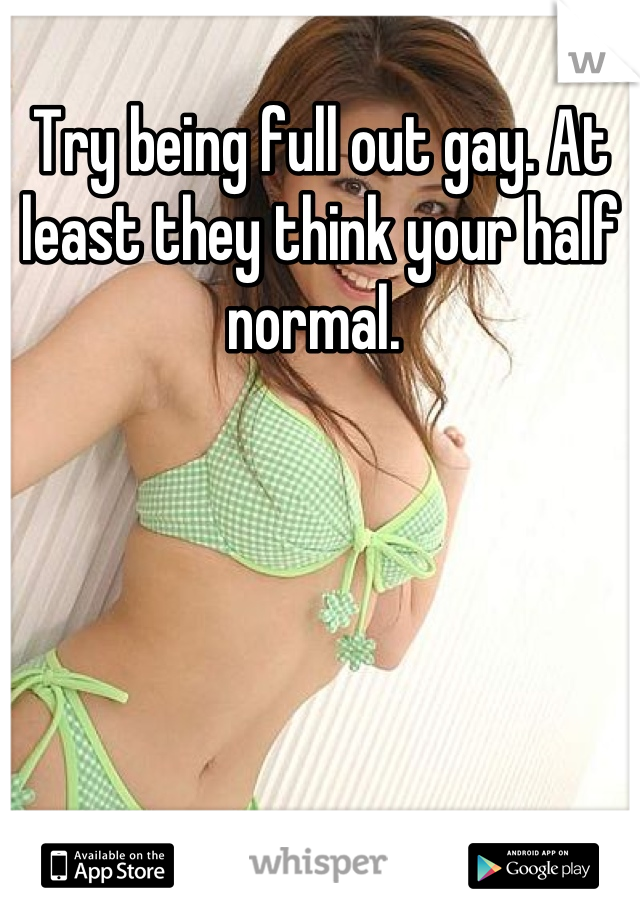 Try being full out gay. At least they think your half normal. 