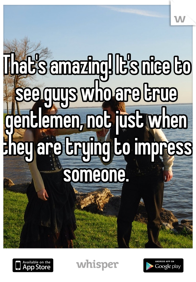 That's amazing! It's nice to see guys who are true gentlemen, not just when they are trying to impress someone. 