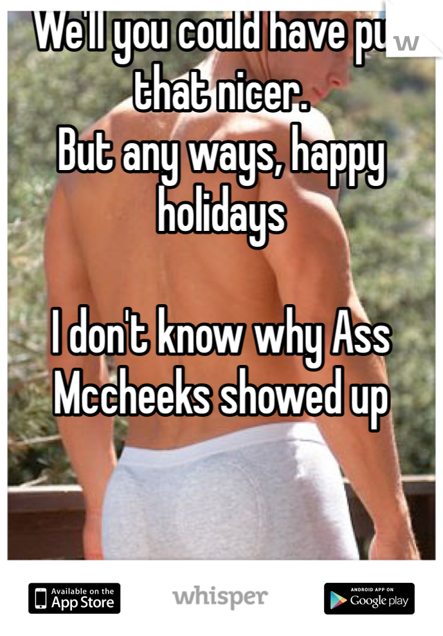 We'll you could have put that nicer. 
But any ways, happy holidays

I don't know why Ass Mccheeks showed up