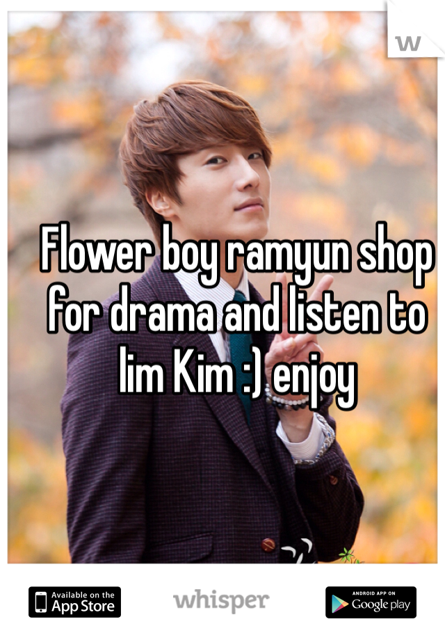 Flower boy ramyun shop for drama and listen to lim Kim :) enjoy