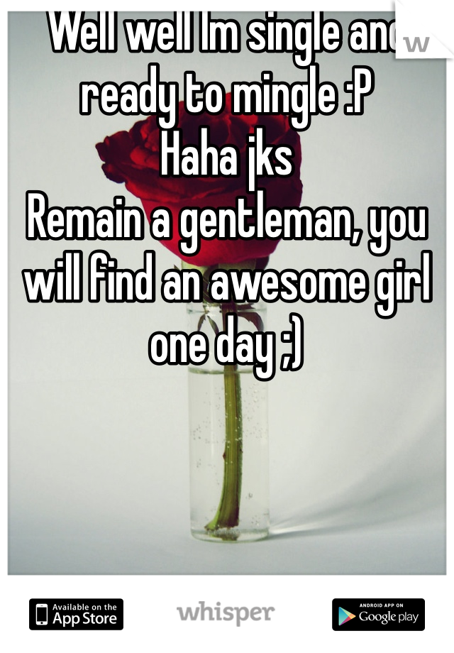 Well well Im single and ready to mingle :P
Haha jks
Remain a gentleman, you will find an awesome girl one day ;)