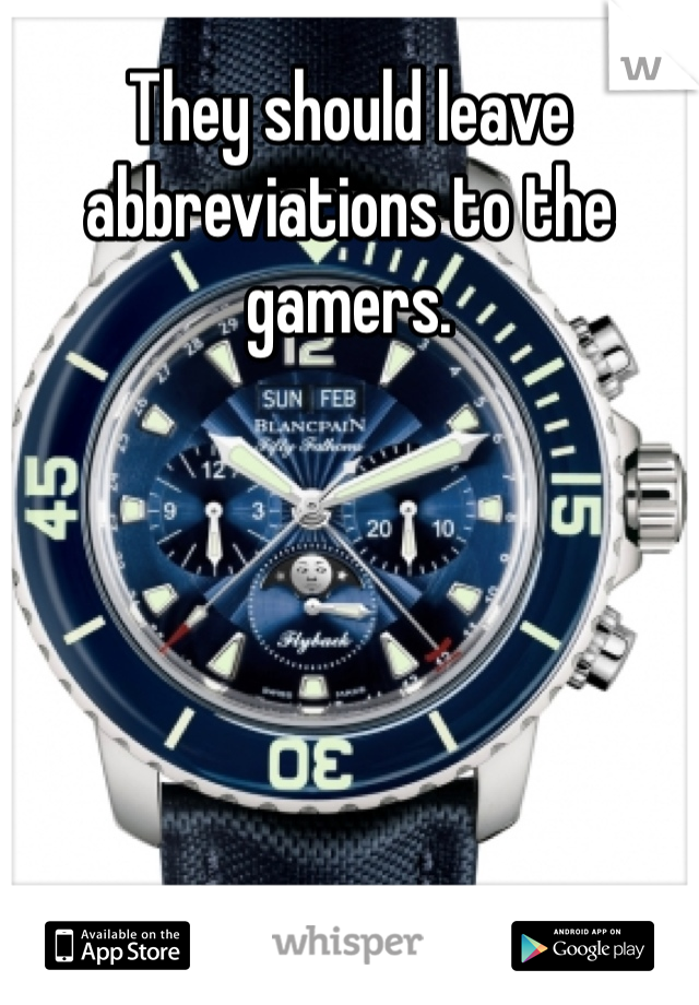 They should leave abbreviations to the gamers. 
 