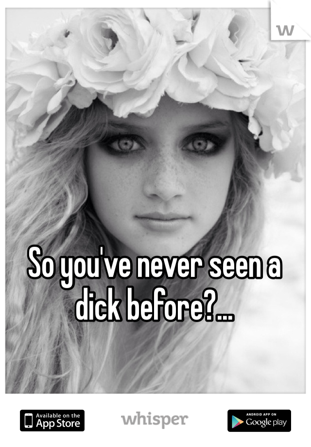 So you've never seen a dick before?...