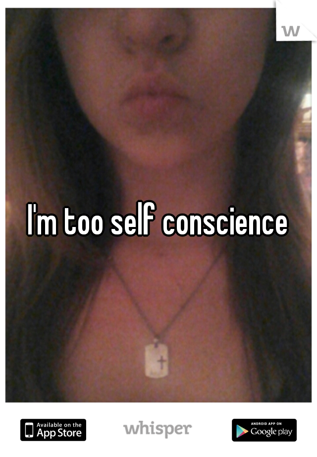 I'm too self conscience